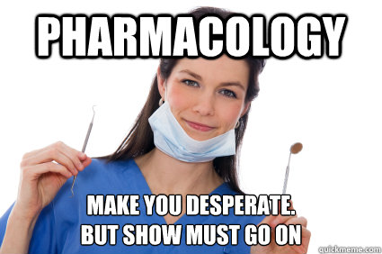 Pharmacology make you desperate.
but show must go on  Scumbag Dental  Hygienist