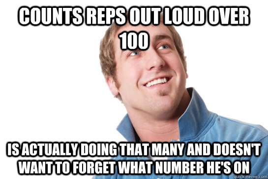 Counts reps out loud over 100 is actually doing that many and doesn't want to forget what number he's on  Misunderstood D-Bag