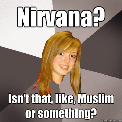 Nirvana? Isn't that, like, Muslim or something?  Musically Oblivious 8th Grader
