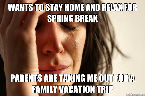 Wants to stay home and relax for spring break parents are taking me out for a family vacation trip  First World Problems