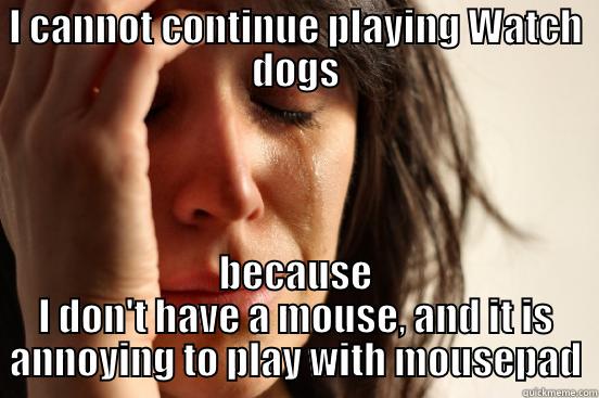 I CANNOT CONTINUE PLAYING WATCH DOGS BECAUSE I DON'T HAVE A MOUSE, AND IT IS ANNOYING TO PLAY WITH MOUSEPAD First World Problems