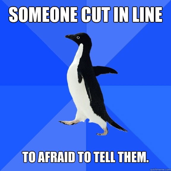 Someone cut in line   To afraid to tell them.  Socially Awkward Penguin