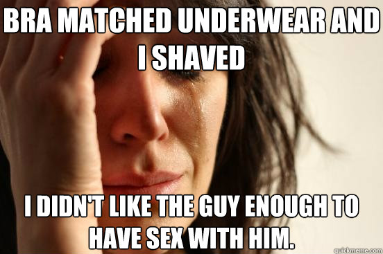 Bra matched underwear and I shaved I didn't like the guy enough to have sex with him.   First World Problems