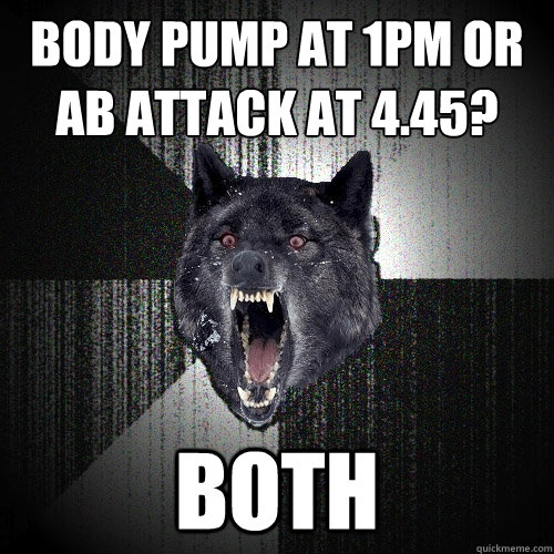 body pump at 1pm or ab attack at 4.45?
 BOTH  Insanity Wolf