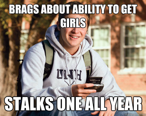 brags about ability to get girls  Stalks one all year  College Freshman