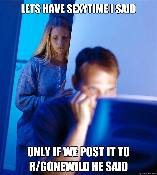 Lets have sexytime I said Only if we post it to r/gonewild he said  Redditors Wife
