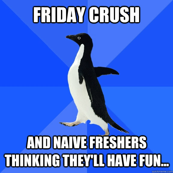 friday crush and naive freshers thinking they'll have fun...    Socially Awkward Penguin