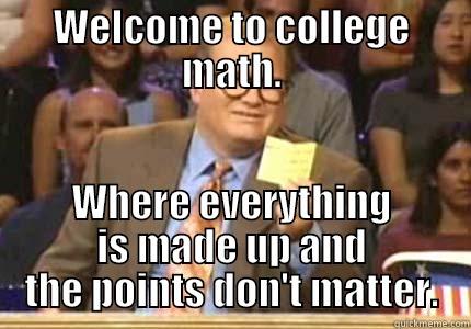 Welcome to college math - WELCOME TO COLLEGE MATH. WHERE EVERYTHING IS MADE UP AND THE POINTS DON'T MATTER. Whose Line