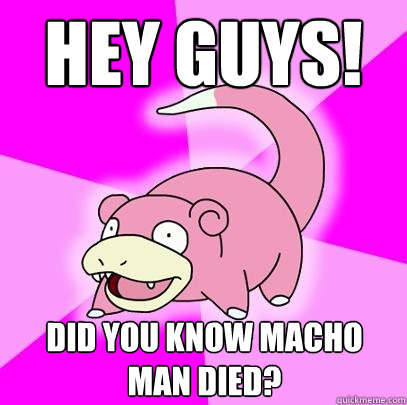Hey Guys! Did you know Macho Man Died?  Slowpoke