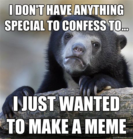 i don't have anything special to confess to... i just wanted to make a meme  Confession Bear