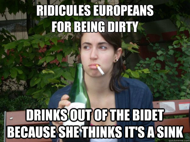 RIDICULES EUROPEANS 
FOR BEING DIRTY DRINKS OUT OF THE BIDET BECAUSE SHE THINKS IT'S A SINK   Study Abroad Bitch