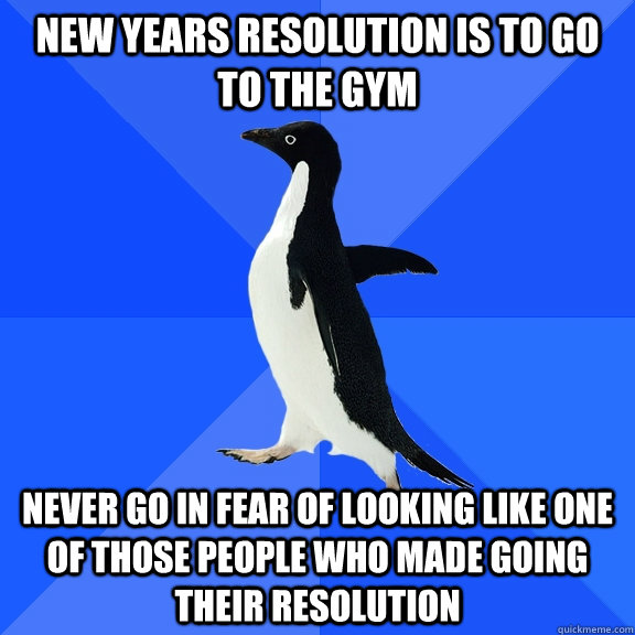 New years resolution is to go to the gym never go in fear of looking like one of those people who made going  their resolution  Socially Awkward Penguin