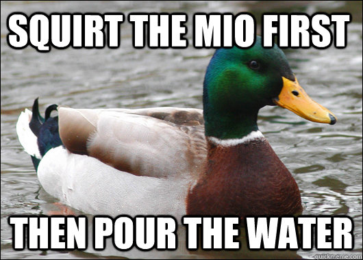 squirt the mio first then pour the water - squirt the mio first then pour the water  Actual Advice Mallard