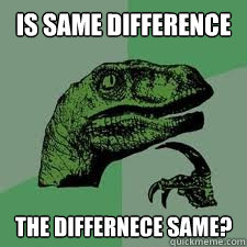 is same difference The differnece same?  Philosoraptor