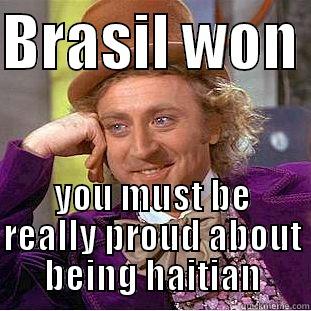 BRASIL WON  YOU MUST BE REALLY PROUD ABOUT BEING HAITIAN Condescending Wonka