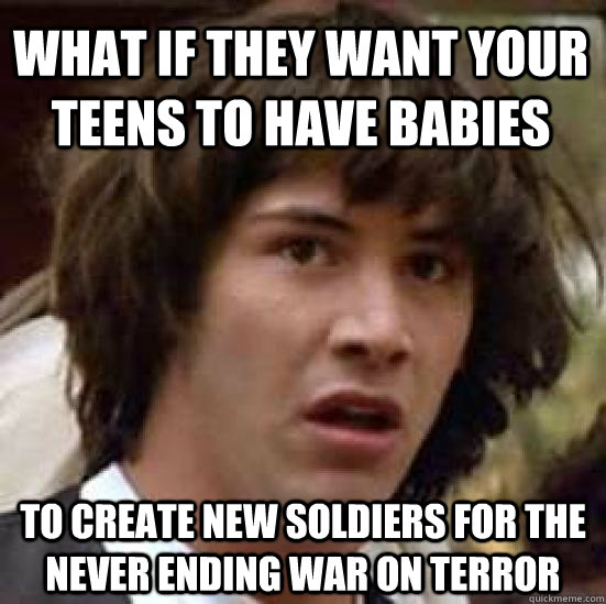 What if they want your teens to have babies To create new soldiers for the never ending war on terror - What if they want your teens to have babies To create new soldiers for the never ending war on terror  conspiracy keanu
