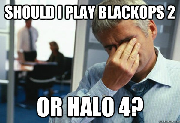 Should I play blackops 2  or halo 4?  - Should I play blackops 2  or halo 4?   Male First World Problems