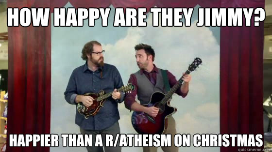How happy are they Jimmy? Happier than a r/atheism on christmas  