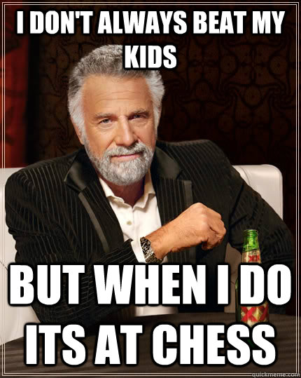 I don't always beat my kids but when I do its at chess  The Most Interesting Man In The World