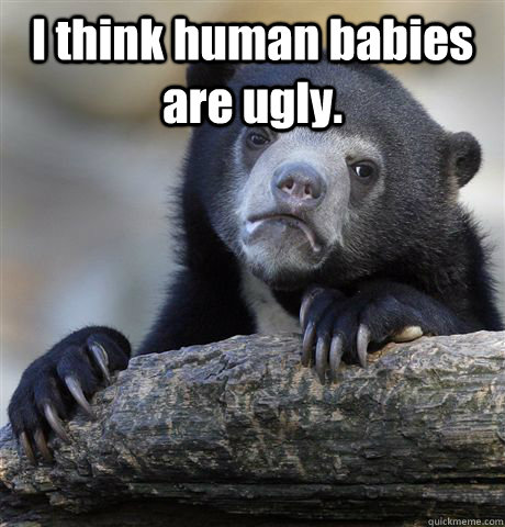 I think human babies are ugly.   - I think human babies are ugly.    Confession Bear