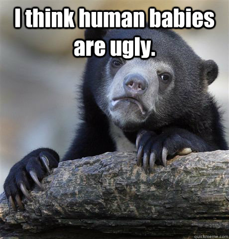 I think human babies are ugly.    Confession Bear