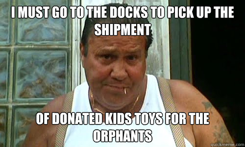 I MUST GO TO THE DOCKS TO PICK UP THE SHIPMENT OF DONATED KIDS TOYS FOR THE ORPHANTS  Non Mafia Italian
