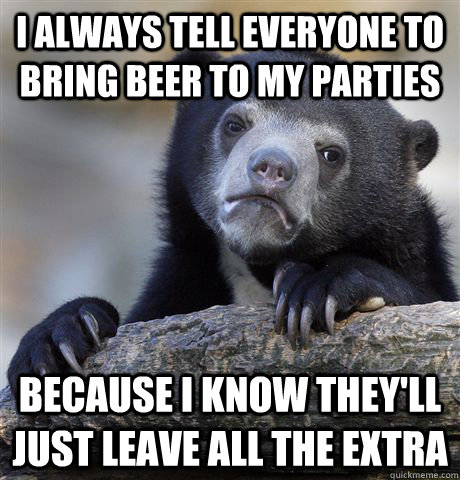 I always tell everyone to bring beer to my parties Because I know they'll just leave all the extra  Confession Bear