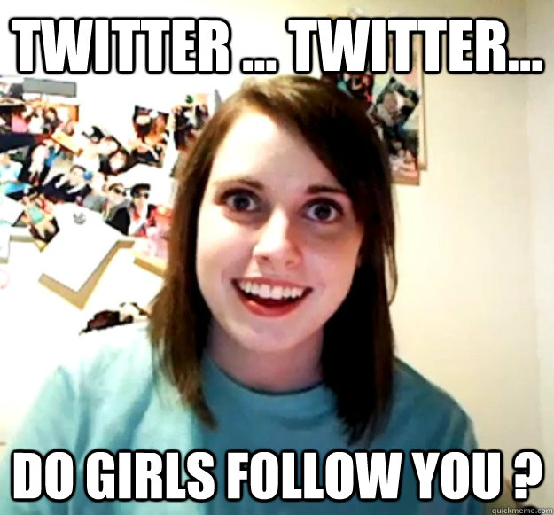 Twitter ... Twitter... Do girls follow you ?  Overly Attached Girlfriend