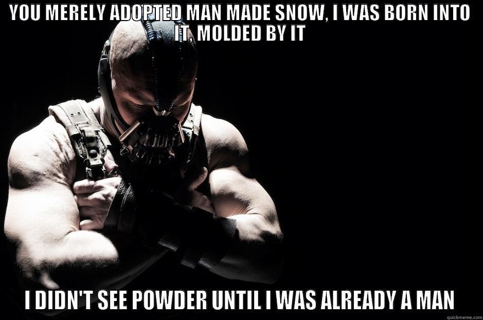 YOU MERELY ADOPTED MAN MADE SNOW, I WAS BORN INTO IT, MOLDED BY IT I DIDN'T SEE POWDER UNTIL I WAS ALREADY A MAN Misc
