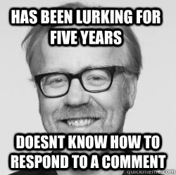 HAS BEEN LURKING FOR FIVE YEARS DOESNT KNOW HOW TO RESPOND TO A COMMENT - HAS BEEN LURKING FOR FIVE YEARS DOESNT KNOW HOW TO RESPOND TO A COMMENT  Adam Savage