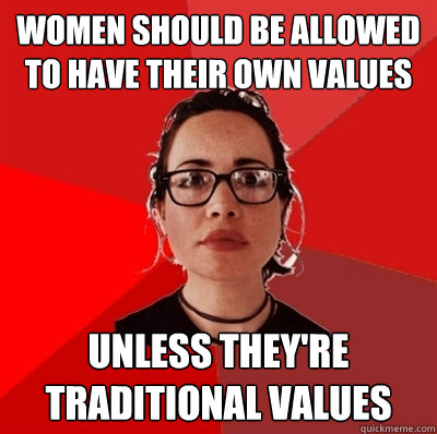 women should be allowed to have their own values unless they're traditional values - women should be allowed to have their own values unless they're traditional values  Liberal Douche Garofalo