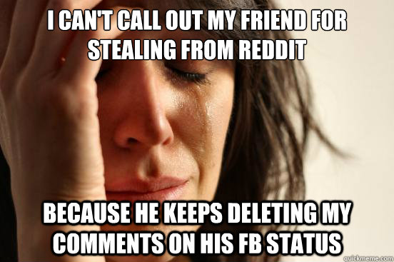 I can't call out my friend for stealing from reddit Because he keeps deleting my comments on his FB status - I can't call out my friend for stealing from reddit Because he keeps deleting my comments on his FB status  First World Problems