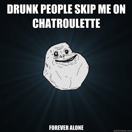 Drunk People skip me on chatroulette forever alone  Forever Alone