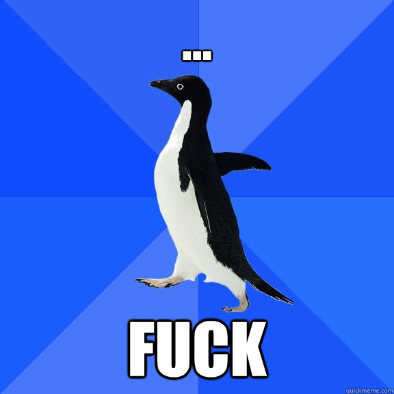 ... fuck  Socially Awkward Penguin