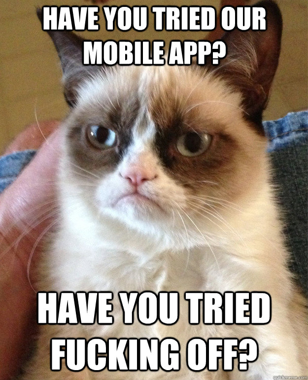 have you tried our mobile app? Have you tried fucking off? - have you tried our mobile app? Have you tried fucking off?  Grumpy Cat