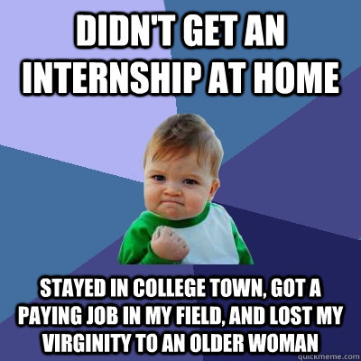 Didn't get an internship at home Stayed in college town, got a paying job in my field, and lost my virginity to an older woman - Didn't get an internship at home Stayed in college town, got a paying job in my field, and lost my virginity to an older woman  Success Kid