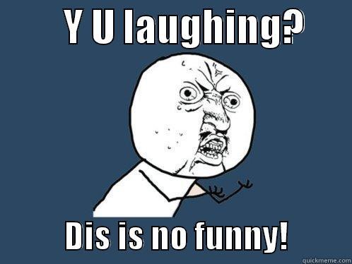         Y U LAUGHING?                  DIS IS NO FUNNY!          Y U No