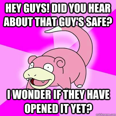 Hey guys! Did you hear about that guy's safe? I wonder if they have opened it yet?  Slowpoke