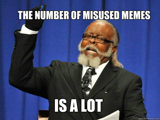 the number of misused memes  IS a lot  the rent is to dam high