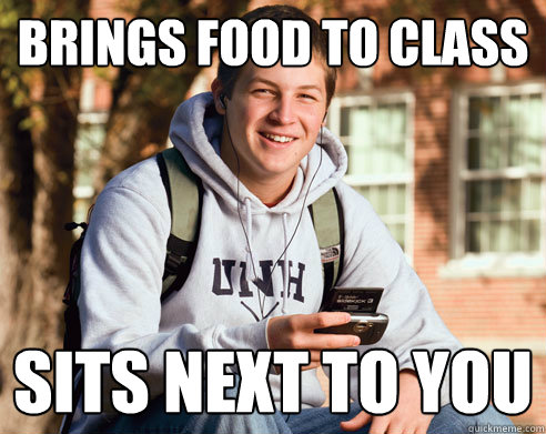 Brings food to class Sits next to you  College Freshman