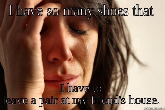 I HAVE SO MANY SHOES THAT I HAVE TO LEAVE A PAIR AT MY FRIEND'S HOUSE. First World Problems
