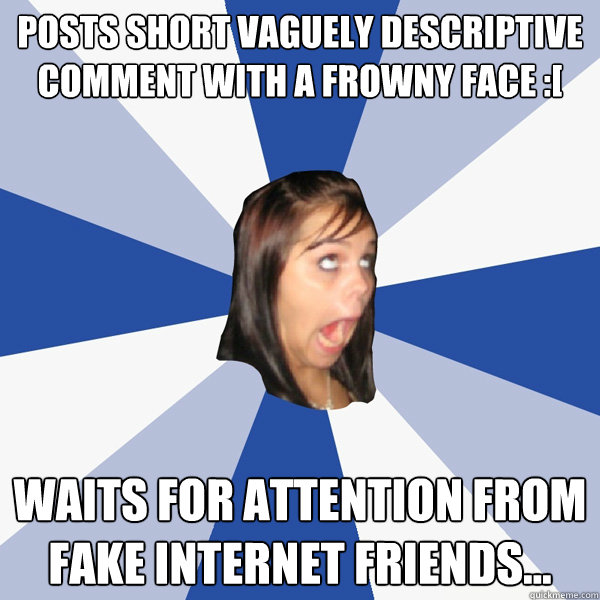 Posts short vaguely descriptive comment with a frowny face :[ Waits for attention from fake internet friends...  Annoying Facebook Girl