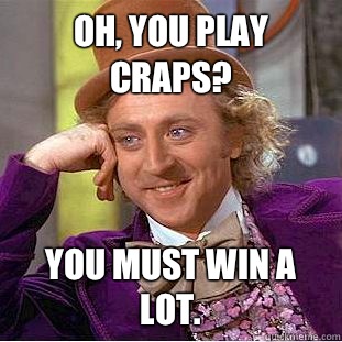 Oh, you play craps? You must win a lot.  Condescending Wonka