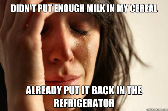 Didn't put enough milk in my cereal Already put it back in the refrigerator   First World Problems
