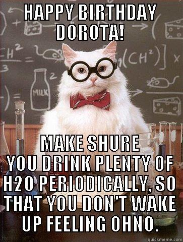 HAPPY BIRTHDAY DOROTA! MAKE SHURE YOU DRINK PLENTY OF H2O PERIODICALLY, SO THAT YOU DON'T WAKE UP FEELING OHNO. Science Cat