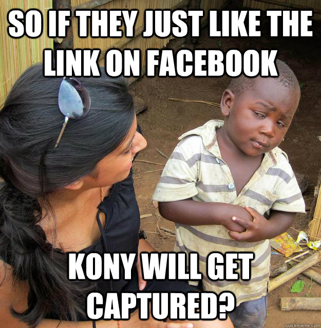 so if they just like the link on facebook kony will get captured?  Skeptical Third World Baby