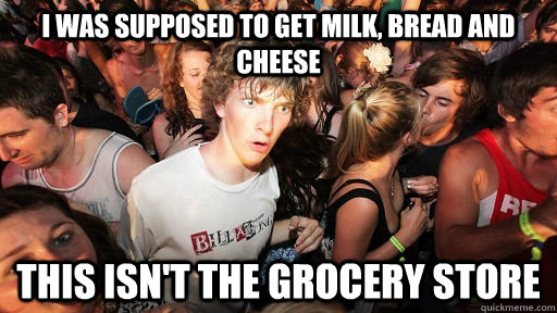 i was supposed to get milk, bread and cheese this isn't the grocery store  Sudden Clarity Clarence