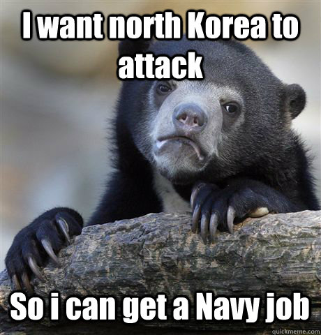 I want north Korea to attack So i can get a Navy job  Confession Bear