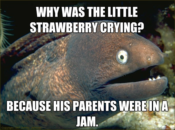 Why was the little strawberry crying? Because his parents were in a jam. - Why was the little strawberry crying? Because his parents were in a jam.  Bad Joke Eel