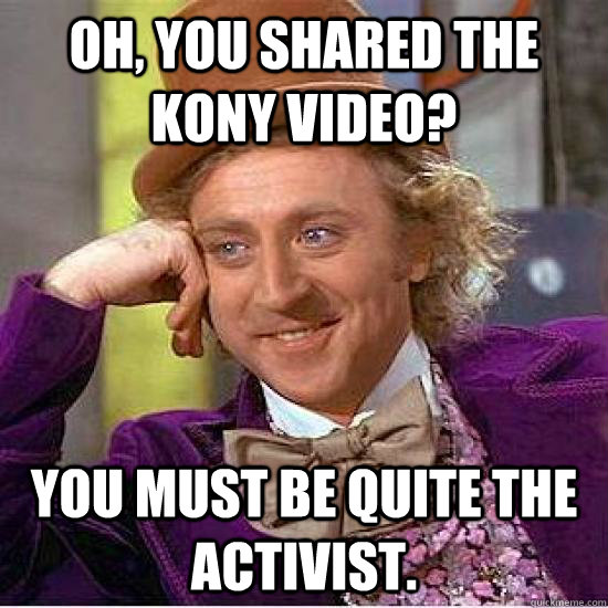 Oh, you shared the Kony video? You must be quite the activist. - Oh, you shared the Kony video? You must be quite the activist.  Kony Wonka